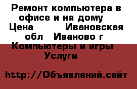 Ремонт компьютера в офисе и на дому  › Цена ­ 500 - Ивановская обл., Иваново г. Компьютеры и игры » Услуги   